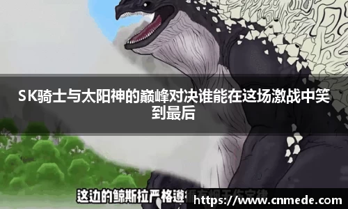 SK骑士与太阳神的巅峰对决谁能在这场激战中笑到最后